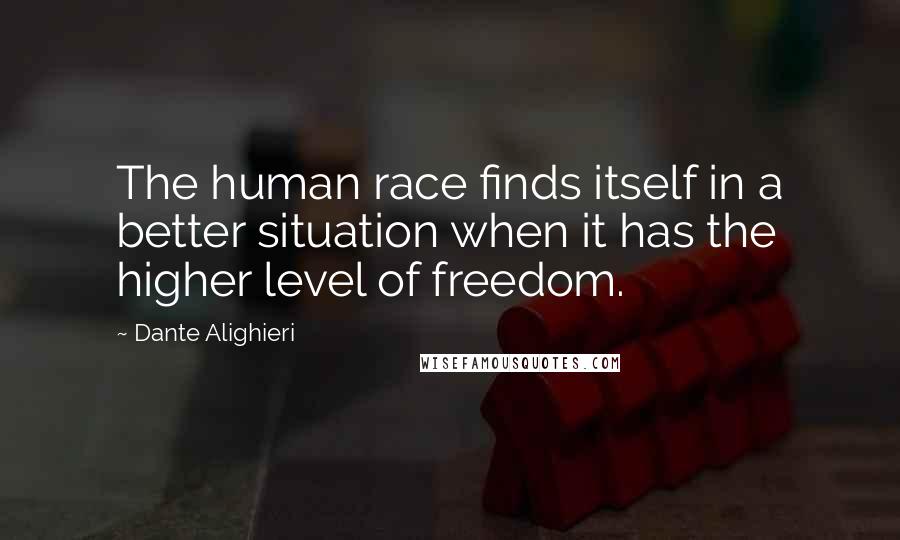 Dante Alighieri Quotes: The human race finds itself in a better situation when it has the higher level of freedom.