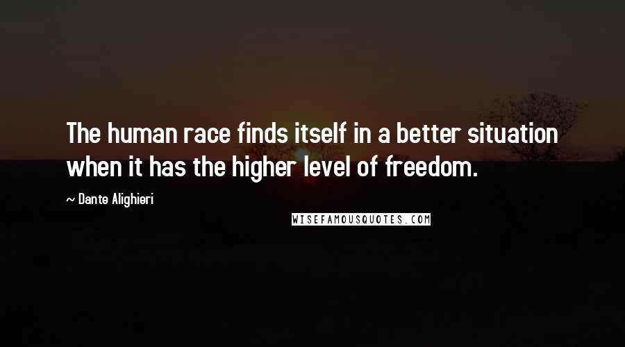 Dante Alighieri Quotes: The human race finds itself in a better situation when it has the higher level of freedom.