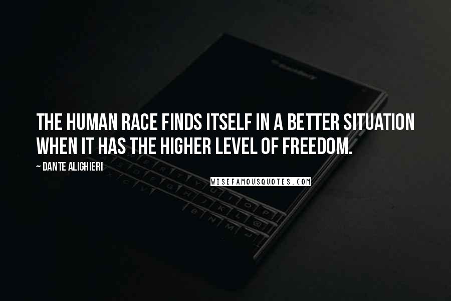 Dante Alighieri Quotes: The human race finds itself in a better situation when it has the higher level of freedom.