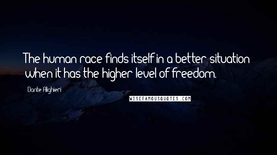 Dante Alighieri Quotes: The human race finds itself in a better situation when it has the higher level of freedom.