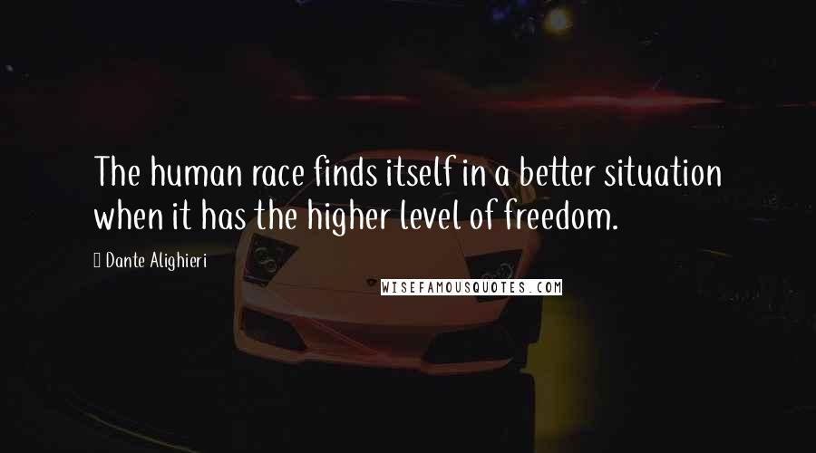 Dante Alighieri Quotes: The human race finds itself in a better situation when it has the higher level of freedom.