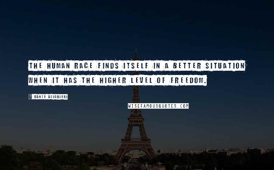 Dante Alighieri Quotes: The human race finds itself in a better situation when it has the higher level of freedom.