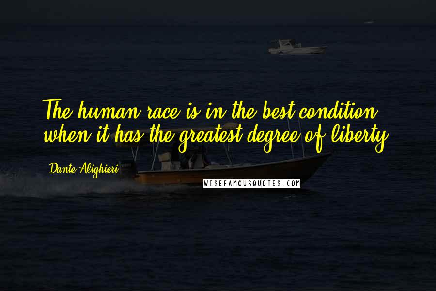 Dante Alighieri Quotes: The human race is in the best condition when it has the greatest degree of liberty.