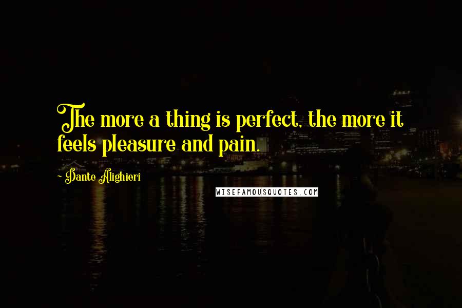 Dante Alighieri Quotes: The more a thing is perfect, the more it feels pleasure and pain.