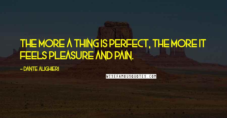 Dante Alighieri Quotes: The more a thing is perfect, the more it feels pleasure and pain.