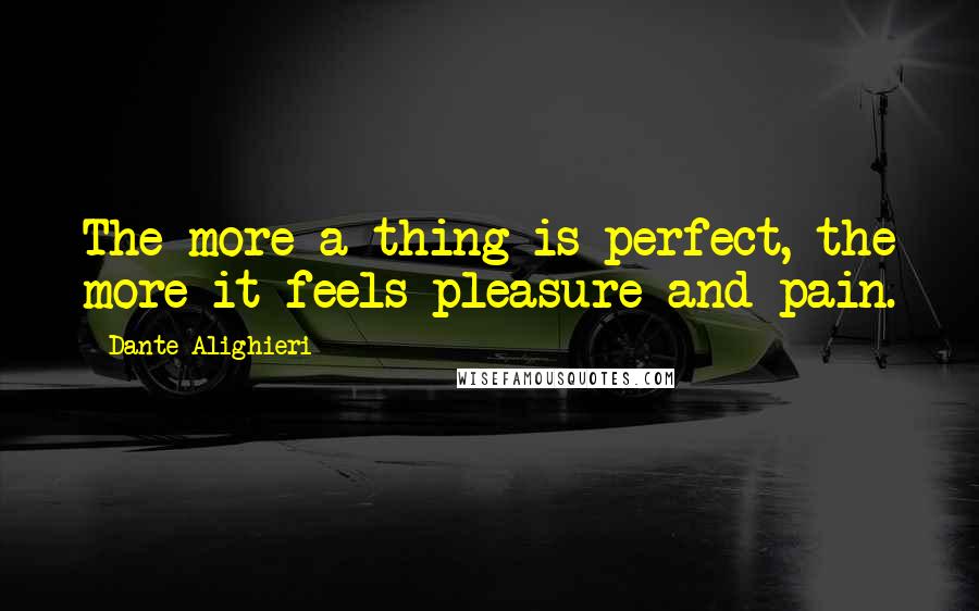 Dante Alighieri Quotes: The more a thing is perfect, the more it feels pleasure and pain.