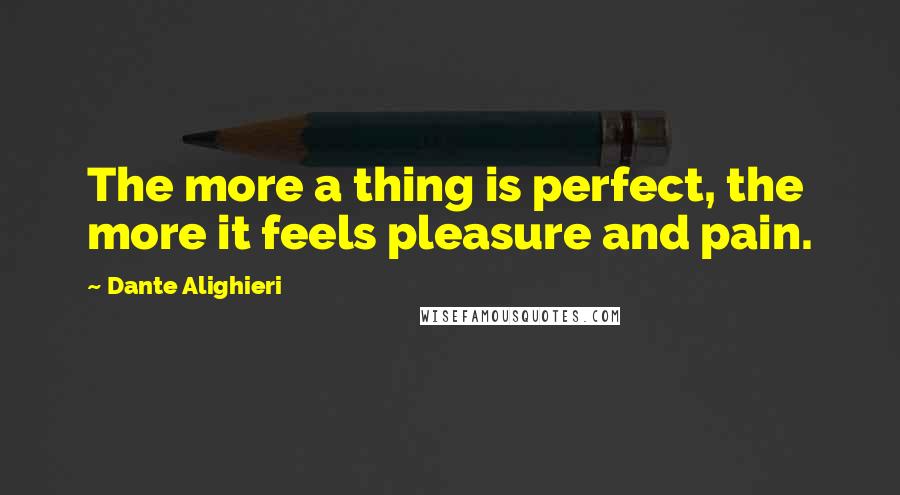 Dante Alighieri Quotes: The more a thing is perfect, the more it feels pleasure and pain.