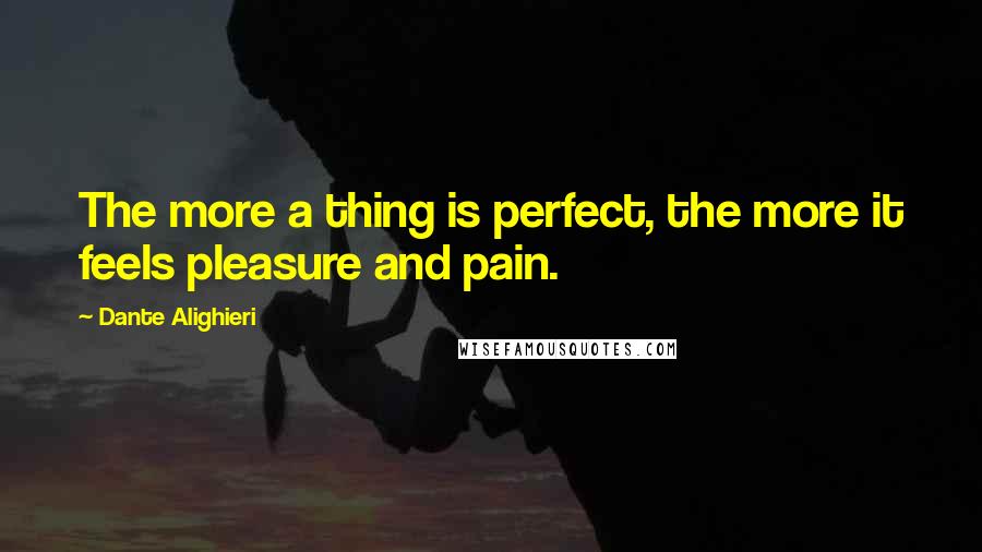 Dante Alighieri Quotes: The more a thing is perfect, the more it feels pleasure and pain.