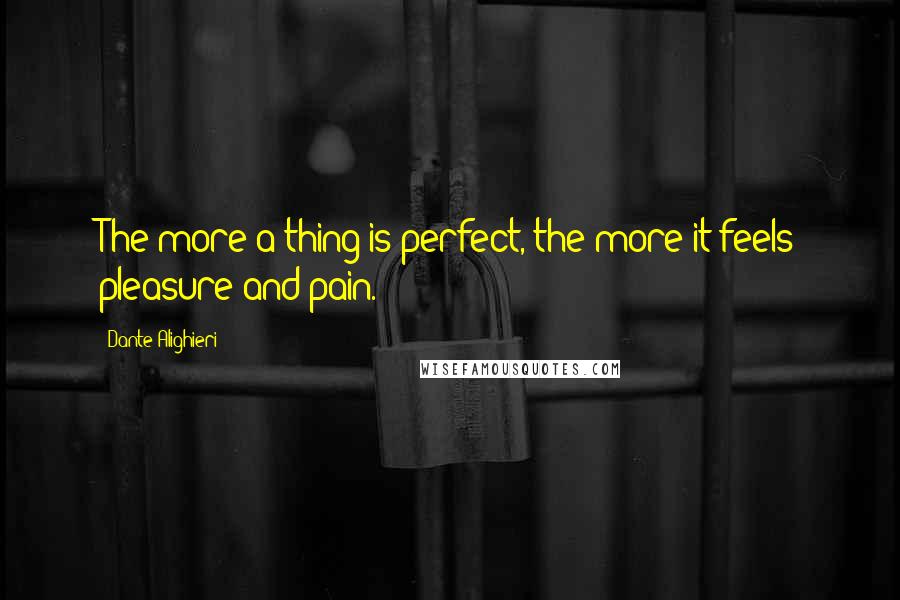 Dante Alighieri Quotes: The more a thing is perfect, the more it feels pleasure and pain.