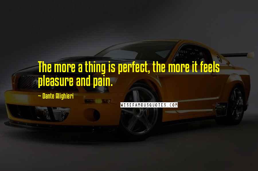 Dante Alighieri Quotes: The more a thing is perfect, the more it feels pleasure and pain.