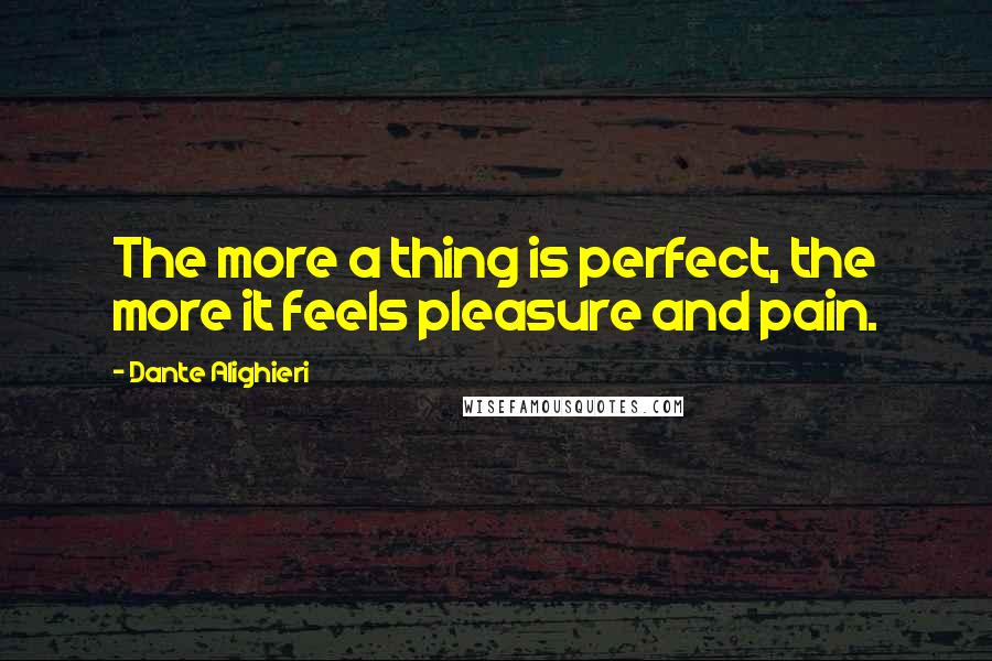 Dante Alighieri Quotes: The more a thing is perfect, the more it feels pleasure and pain.