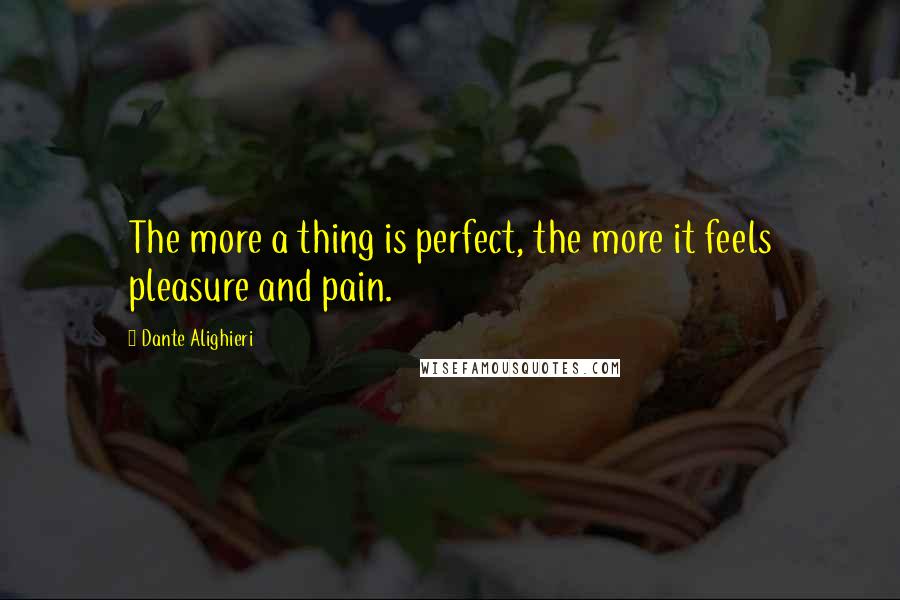 Dante Alighieri Quotes: The more a thing is perfect, the more it feels pleasure and pain.