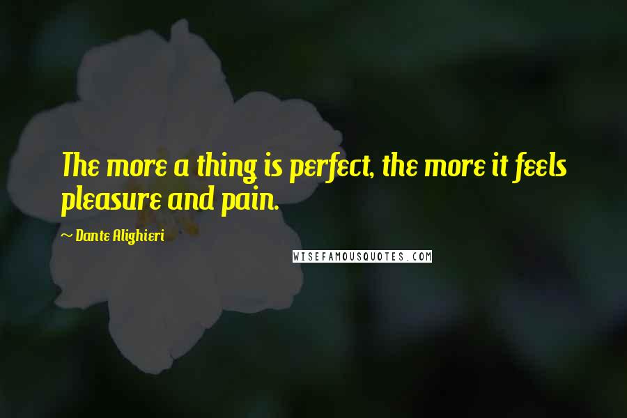 Dante Alighieri Quotes: The more a thing is perfect, the more it feels pleasure and pain.