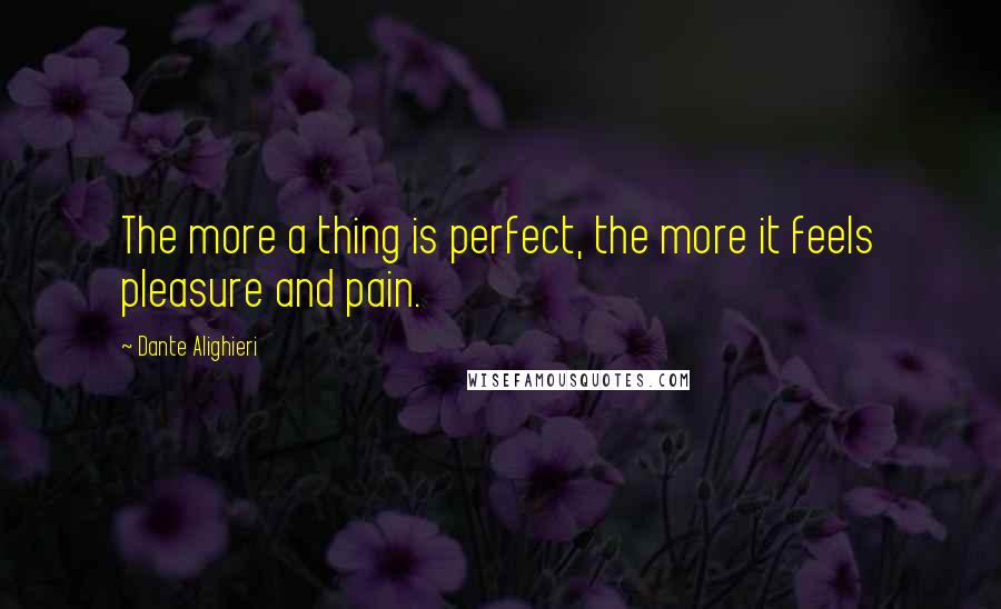 Dante Alighieri Quotes: The more a thing is perfect, the more it feels pleasure and pain.