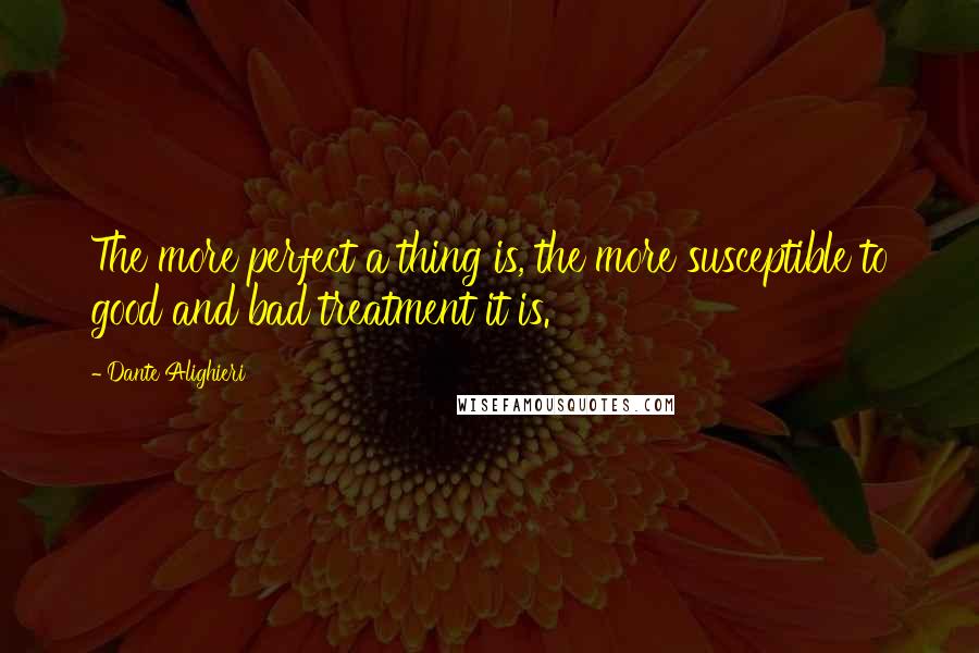 Dante Alighieri Quotes: The more perfect a thing is, the more susceptible to good and bad treatment it is.