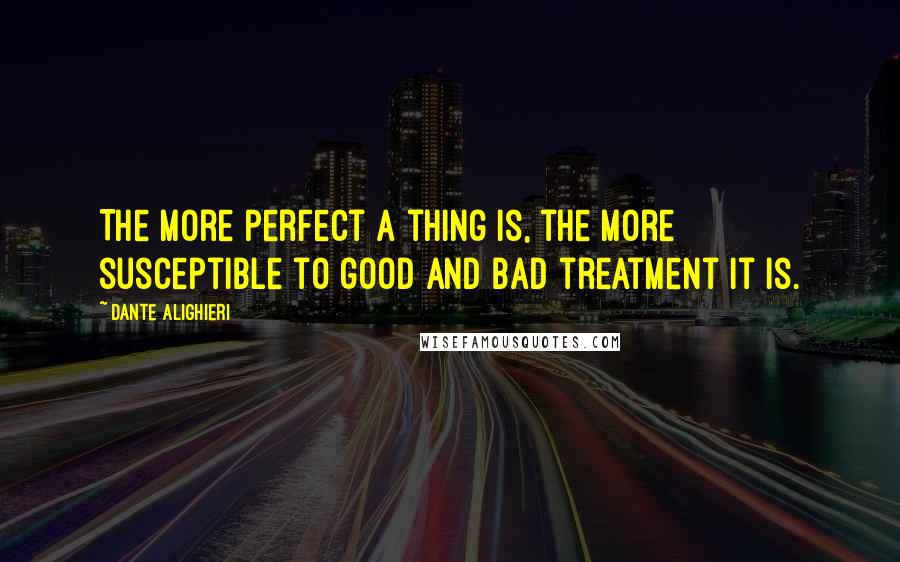 Dante Alighieri Quotes: The more perfect a thing is, the more susceptible to good and bad treatment it is.