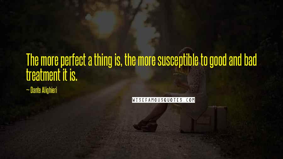 Dante Alighieri Quotes: The more perfect a thing is, the more susceptible to good and bad treatment it is.