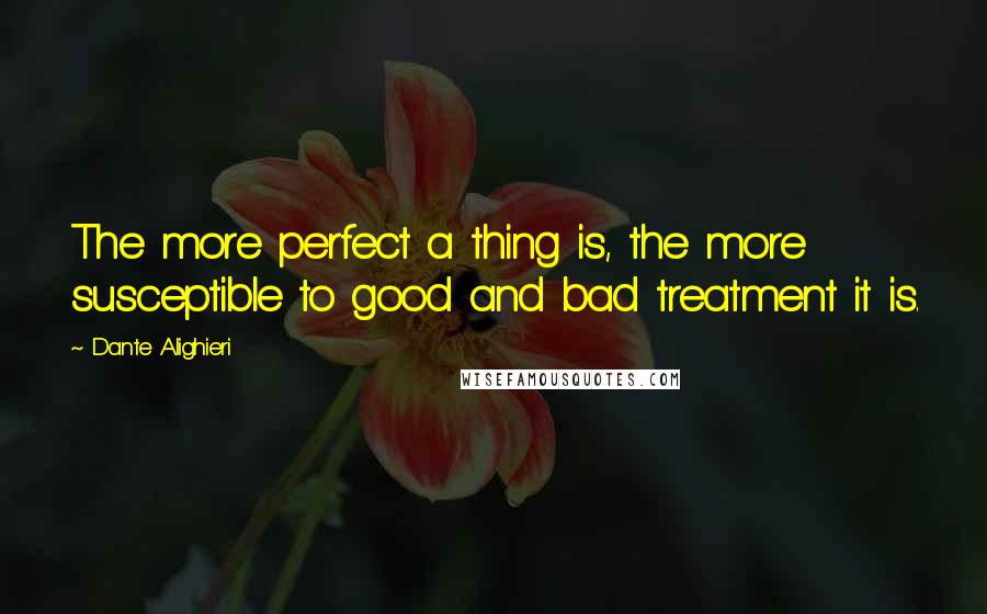 Dante Alighieri Quotes: The more perfect a thing is, the more susceptible to good and bad treatment it is.