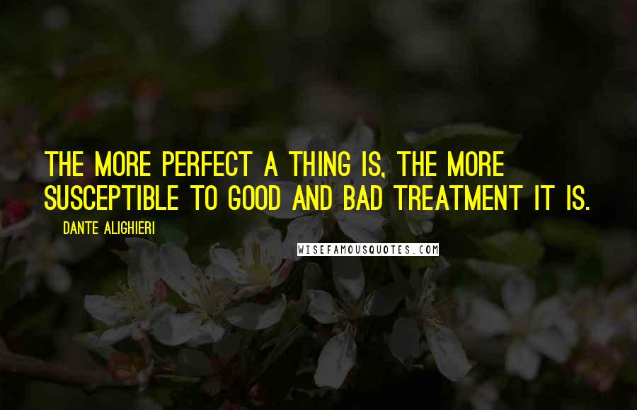 Dante Alighieri Quotes: The more perfect a thing is, the more susceptible to good and bad treatment it is.