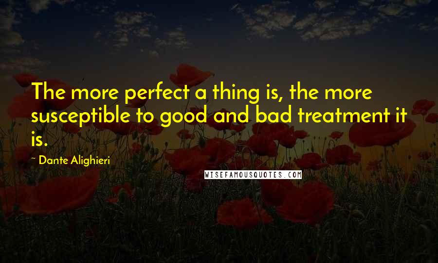 Dante Alighieri Quotes: The more perfect a thing is, the more susceptible to good and bad treatment it is.