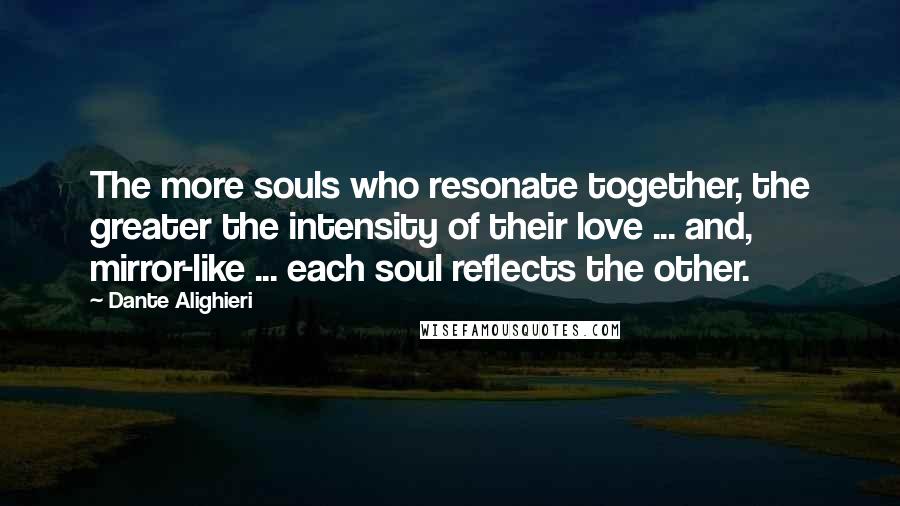 Dante Alighieri Quotes: The more souls who resonate together, the greater the intensity of their love ... and, mirror-like ... each soul reflects the other.