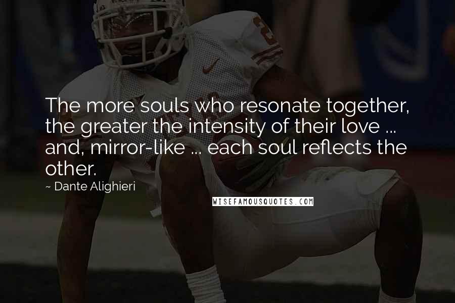 Dante Alighieri Quotes: The more souls who resonate together, the greater the intensity of their love ... and, mirror-like ... each soul reflects the other.