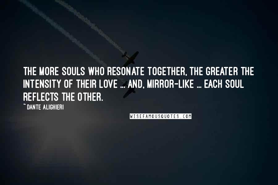 Dante Alighieri Quotes: The more souls who resonate together, the greater the intensity of their love ... and, mirror-like ... each soul reflects the other.