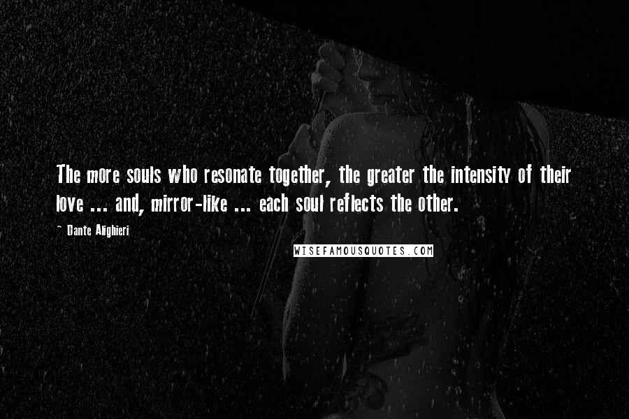 Dante Alighieri Quotes: The more souls who resonate together, the greater the intensity of their love ... and, mirror-like ... each soul reflects the other.