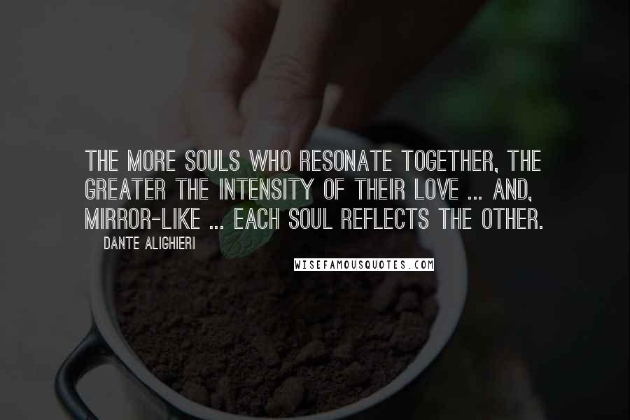 Dante Alighieri Quotes: The more souls who resonate together, the greater the intensity of their love ... and, mirror-like ... each soul reflects the other.