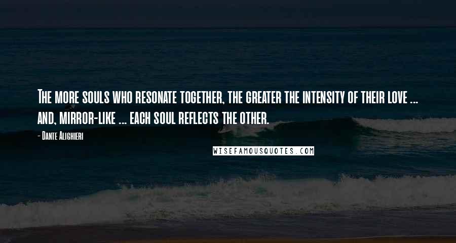 Dante Alighieri Quotes: The more souls who resonate together, the greater the intensity of their love ... and, mirror-like ... each soul reflects the other.