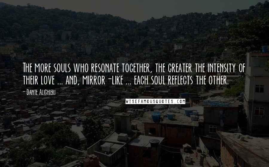 Dante Alighieri Quotes: The more souls who resonate together, the greater the intensity of their love ... and, mirror-like ... each soul reflects the other.