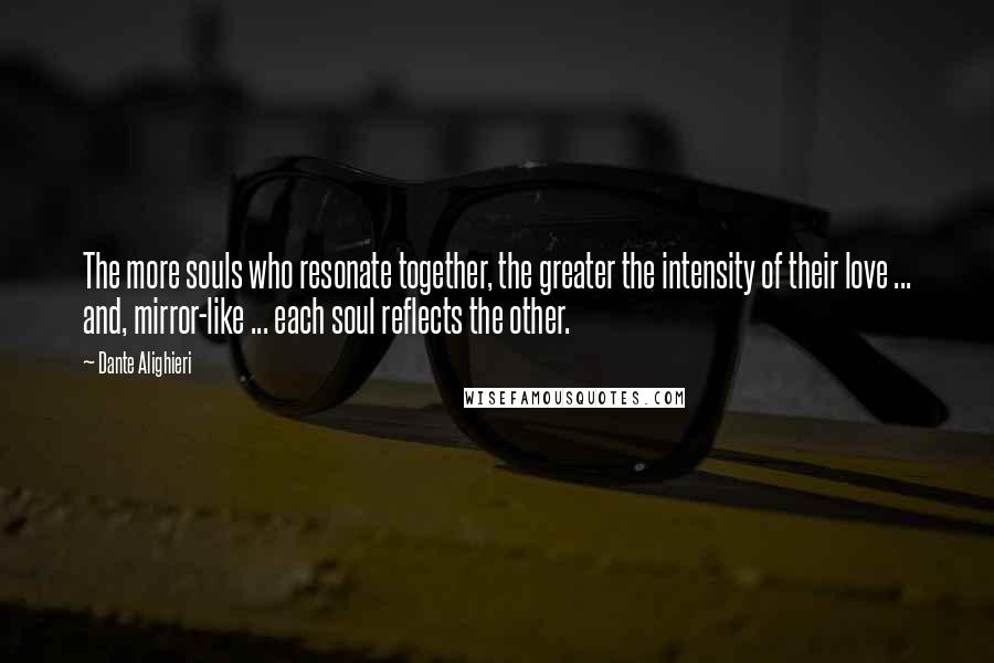 Dante Alighieri Quotes: The more souls who resonate together, the greater the intensity of their love ... and, mirror-like ... each soul reflects the other.