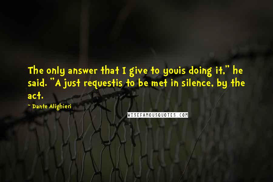 Dante Alighieri Quotes: The only answer that I give to youis doing it," he said. "A just requestis to be met in silence, by the act.