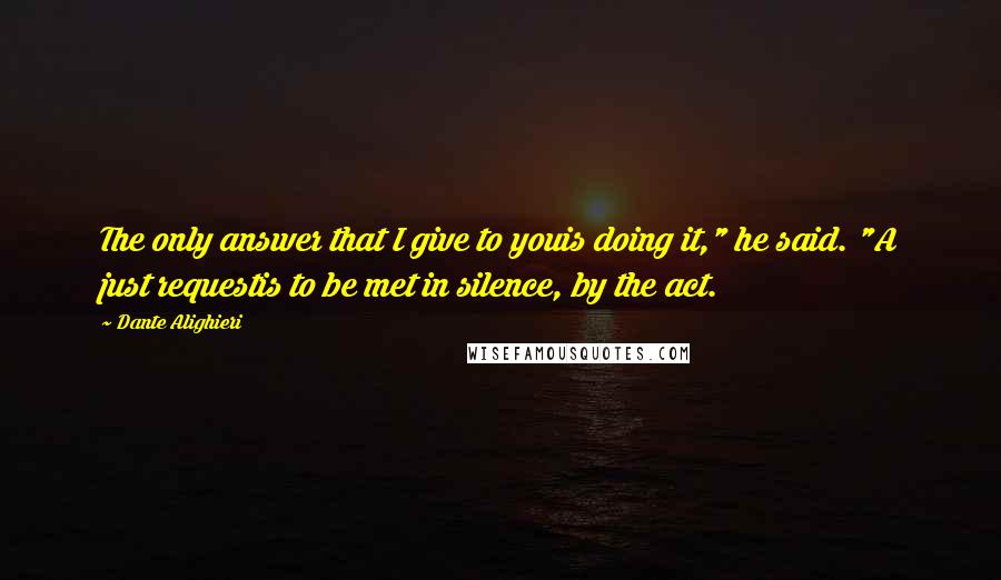 Dante Alighieri Quotes: The only answer that I give to youis doing it," he said. "A just requestis to be met in silence, by the act.