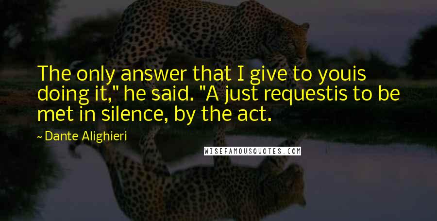 Dante Alighieri Quotes: The only answer that I give to youis doing it," he said. "A just requestis to be met in silence, by the act.