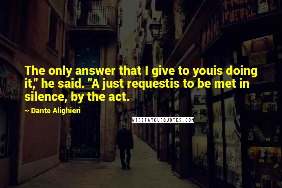 Dante Alighieri Quotes: The only answer that I give to youis doing it," he said. "A just requestis to be met in silence, by the act.