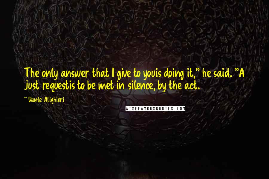 Dante Alighieri Quotes: The only answer that I give to youis doing it," he said. "A just requestis to be met in silence, by the act.