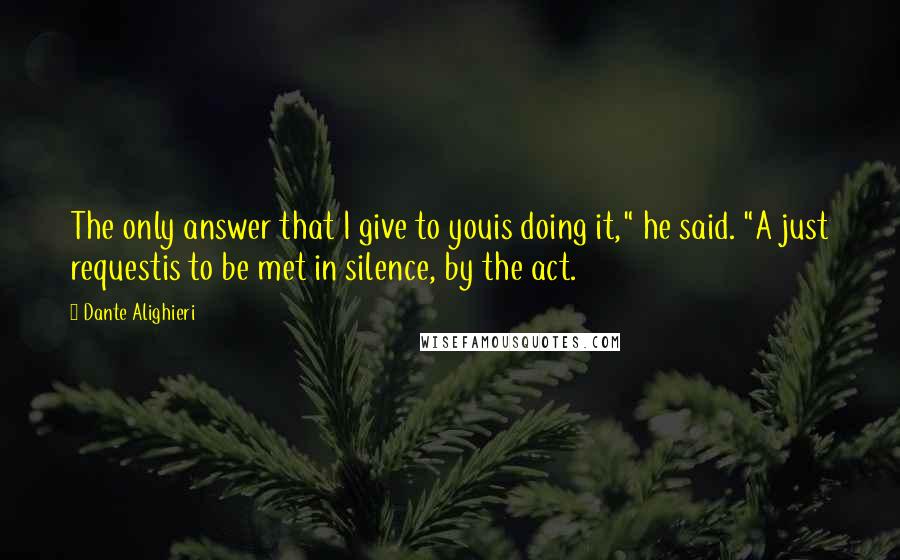 Dante Alighieri Quotes: The only answer that I give to youis doing it," he said. "A just requestis to be met in silence, by the act.