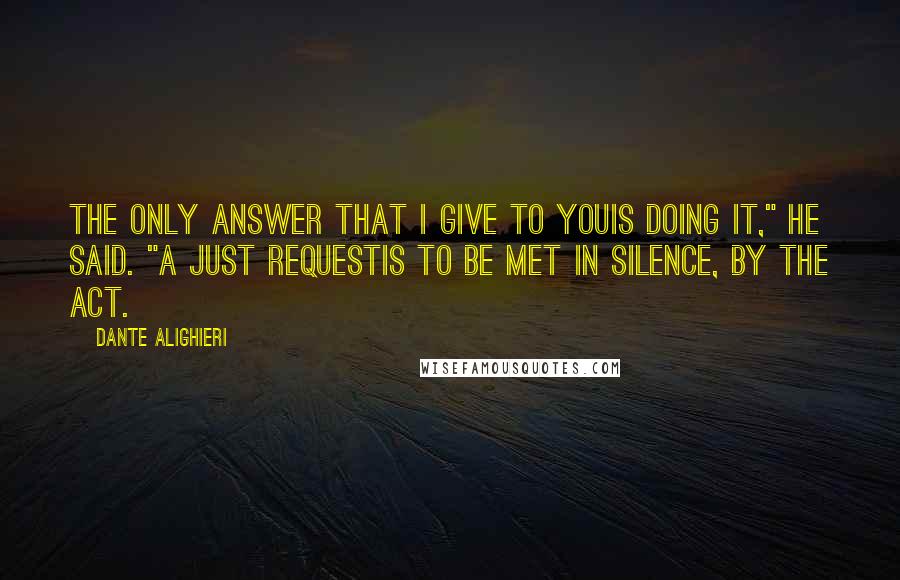 Dante Alighieri Quotes: The only answer that I give to youis doing it," he said. "A just requestis to be met in silence, by the act.