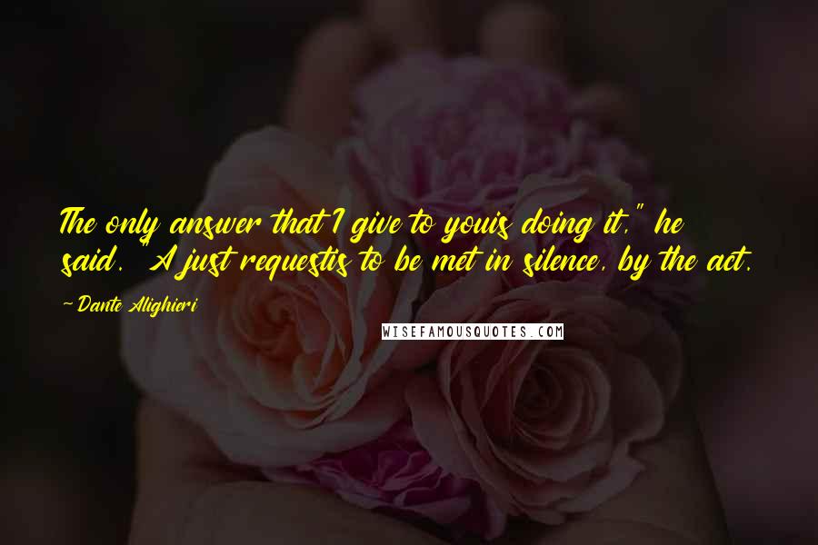 Dante Alighieri Quotes: The only answer that I give to youis doing it," he said. "A just requestis to be met in silence, by the act.