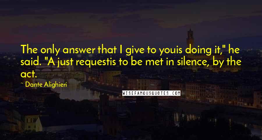 Dante Alighieri Quotes: The only answer that I give to youis doing it," he said. "A just requestis to be met in silence, by the act.