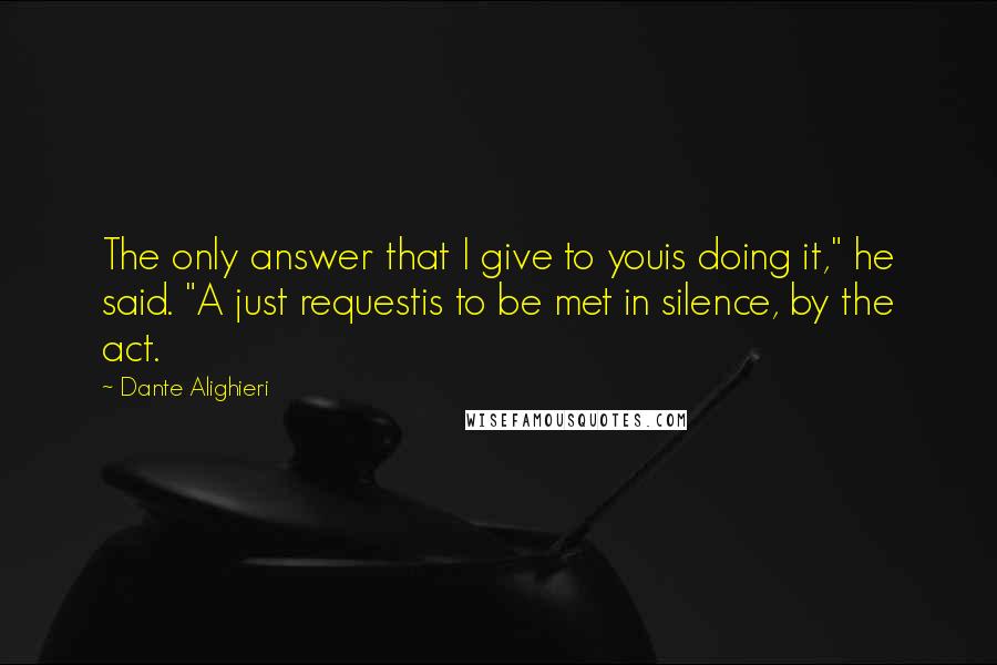 Dante Alighieri Quotes: The only answer that I give to youis doing it," he said. "A just requestis to be met in silence, by the act.
