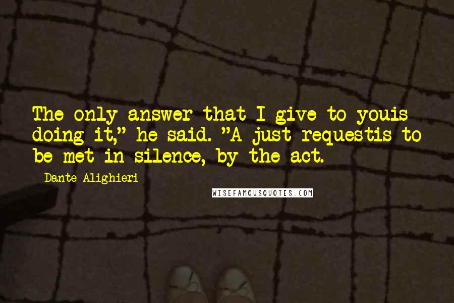 Dante Alighieri Quotes: The only answer that I give to youis doing it," he said. "A just requestis to be met in silence, by the act.