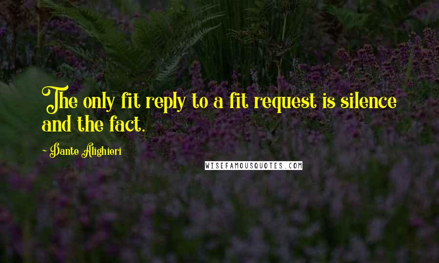 Dante Alighieri Quotes: The only fit reply to a fit request is silence and the fact.