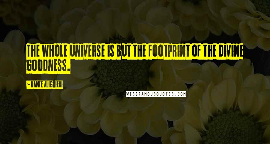 Dante Alighieri Quotes: The whole universe is but the footprint of the Divine goodness.