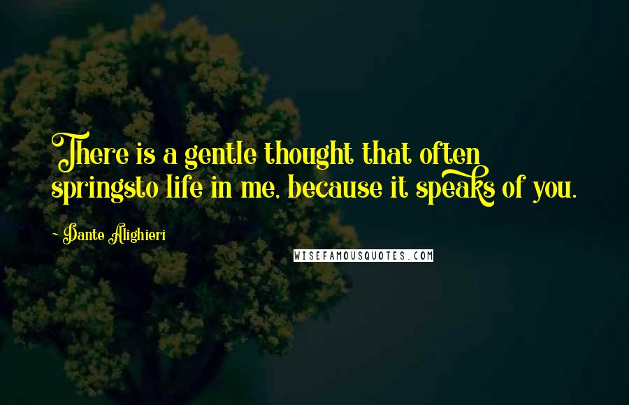 Dante Alighieri Quotes: There is a gentle thought that often springsto life in me, because it speaks of you.