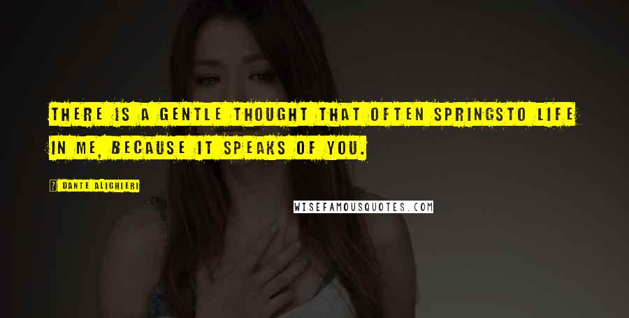 Dante Alighieri Quotes: There is a gentle thought that often springsto life in me, because it speaks of you.