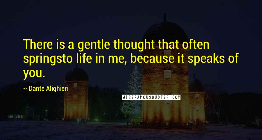 Dante Alighieri Quotes: There is a gentle thought that often springsto life in me, because it speaks of you.
