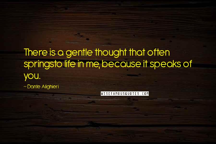 Dante Alighieri Quotes: There is a gentle thought that often springsto life in me, because it speaks of you.