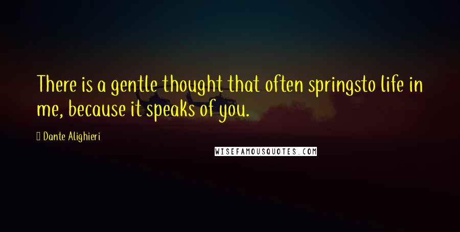 Dante Alighieri Quotes: There is a gentle thought that often springsto life in me, because it speaks of you.